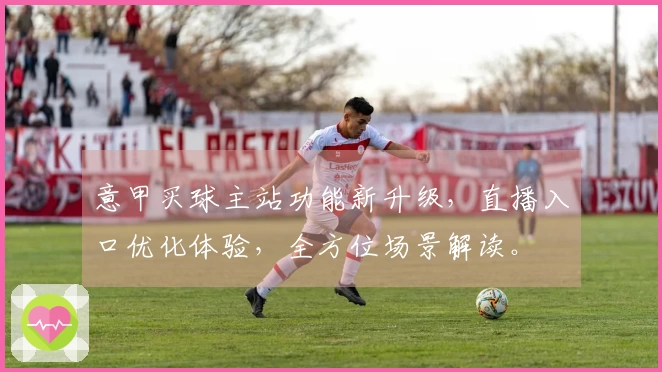意甲买球主站功能新升级，直播入口优化体验，全方位场景解读。