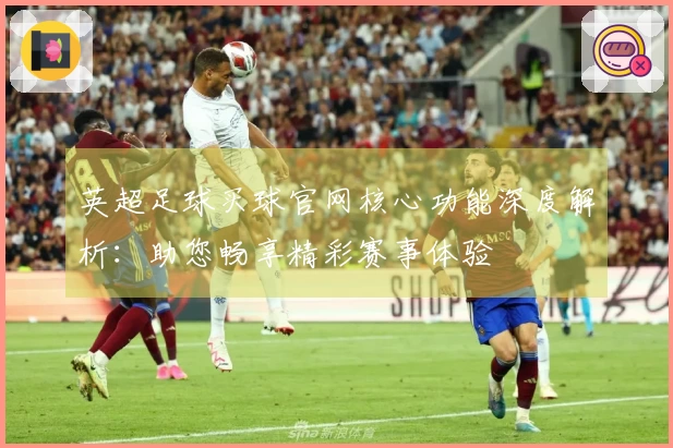 英超足球买球官网核心功能深度解析：助您畅享精彩赛事体验