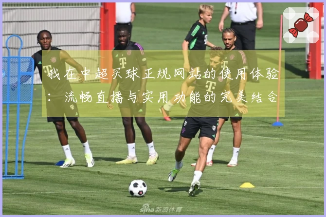 我在中超买球正规网站的使用体验：流畅直播与实用功能的完美结合