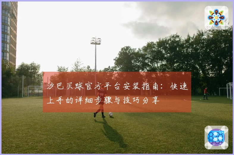 沙巴买球官方平台安装指南：快速上手的详细步骤与技巧分享