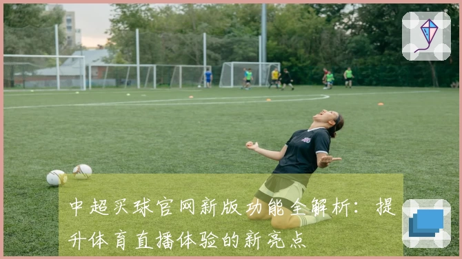 中超买球官网新版功能全解析:提升体育直播体验的新亮点