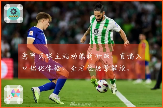 意甲买球主站功能新升级，直播入口优化体验，全方位场景解读。