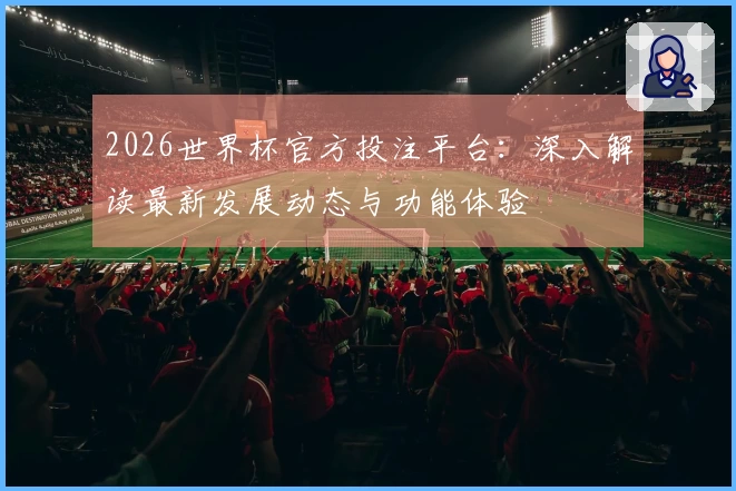 2026世界杯官方投注平台：深入解读最新发展动态与功能体验