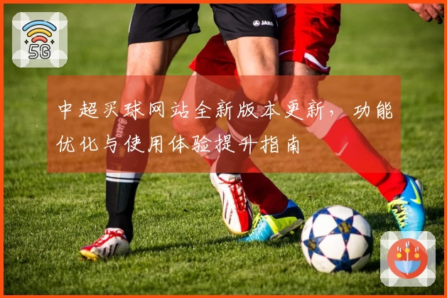 中超买球网站全新版本更新，功能优化与使用体验提升指南