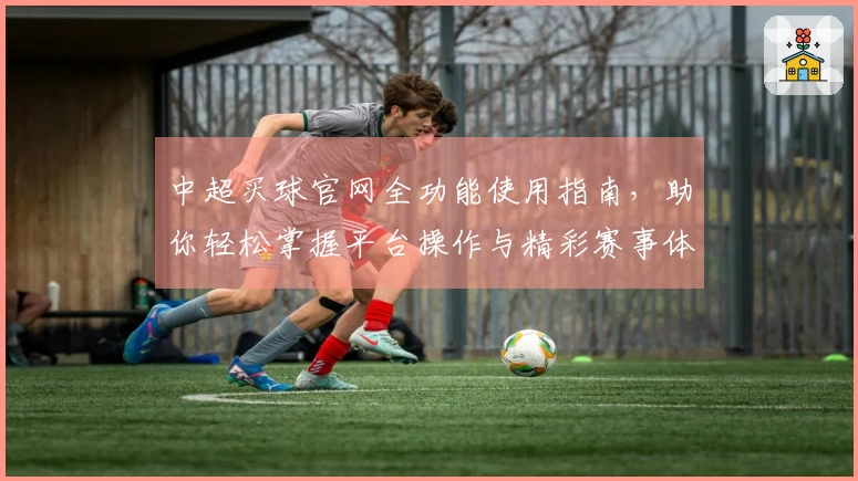 中超买球官网全功能使用指南，助你轻松掌握平台操作与精彩赛事体验